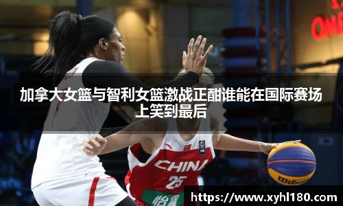 加拿大女篮与智利女篮激战正酣谁能在国际赛场上笑到最后